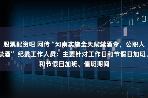 股票配资吧 网传“河南实施全天候禁酒令，公职人员24小时禁酒” 纪委工作人员：主要针对工作日和节假日加班、值班期间