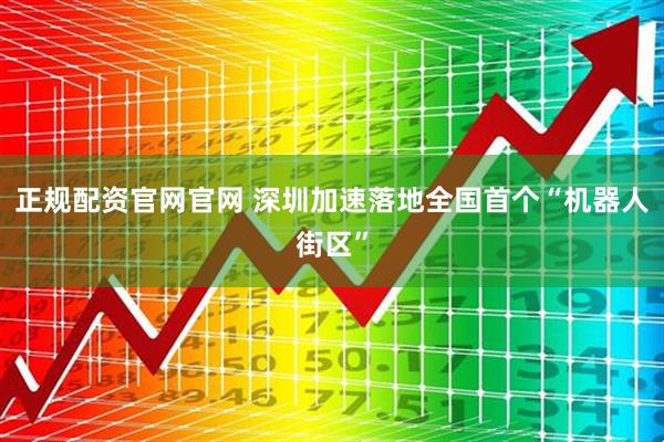 正规配资官网官网 深圳加速落地全国首个“机器人街区”