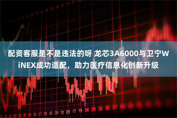 配资客服是不是违法的呀 龙芯3A6000与卫宁WiNEX成功适配，助力医疗信息化创新升级