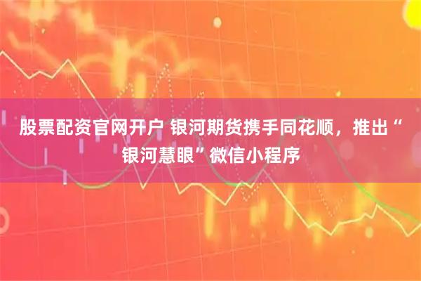 股票配资官网开户 银河期货携手同花顺，推出“银河慧眼”微信小程序