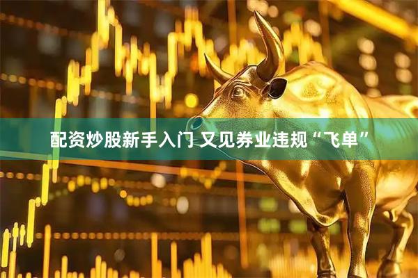 配资炒股新手入门 又见券业违规“飞单”