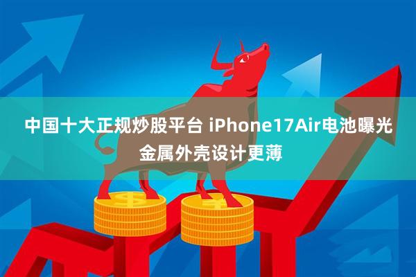 中国十大正规炒股平台 iPhone17Air电池曝光 金属外壳设计更薄