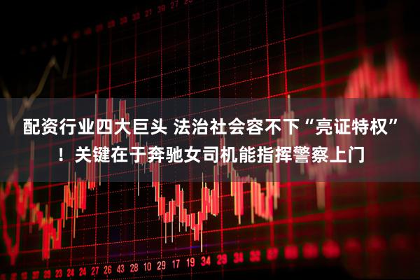 配资行业四大巨头 法治社会容不下“亮证特权”！关键在于奔驰女司机能指挥警察上门