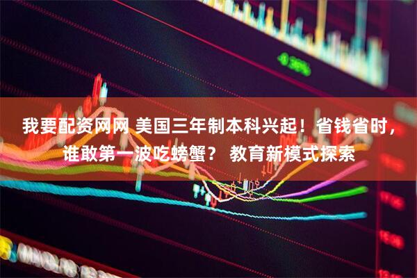 我要配资网网 美国三年制本科兴起！省钱省时，谁敢第一波吃螃蟹？ 教育新模式探索