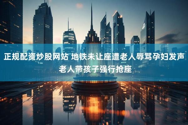 正规配资炒股网站 地铁未让座遭老人辱骂孕妇发声 老人带孩子强行抢座