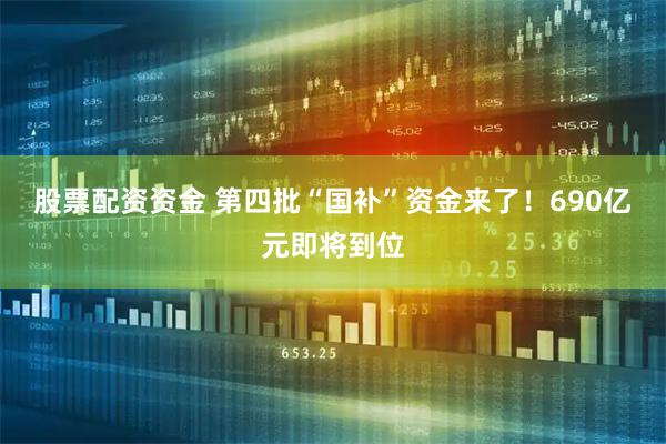 股票配资资金 第四批“国补”资金来了！690亿元即将到位