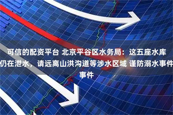 可信的配资平台 北京平谷区水务局：这五座水库仍在泄水，请远离山洪沟道等涉水区域 谨防溺水事件