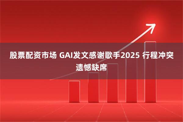 股票配资市场 GAI发文感谢歌手2025 行程冲突遗憾缺席