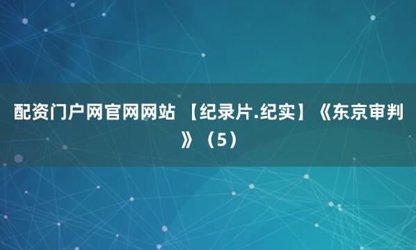 配资门户网官网网站 【纪录片.纪实】《东京审判》（5）