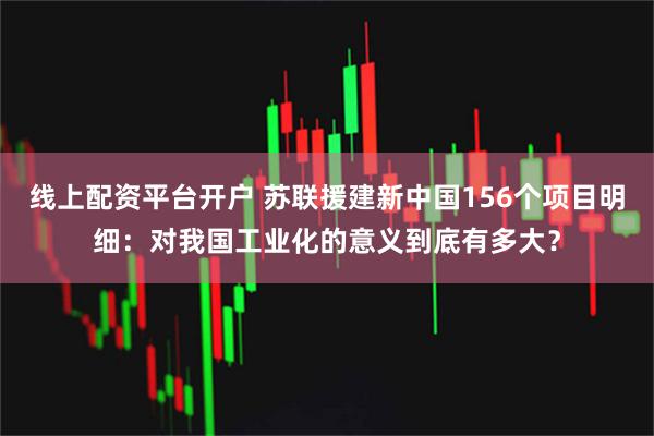 线上配资平台开户 苏联援建新中国156个项目明细：对我国工业化的意义到底有多大？