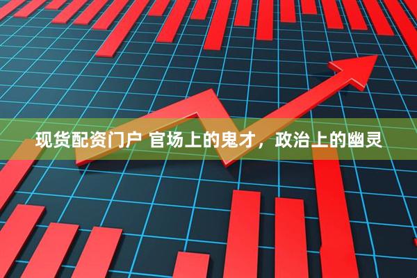 现货配资门户 官场上的鬼才，政治上的幽灵