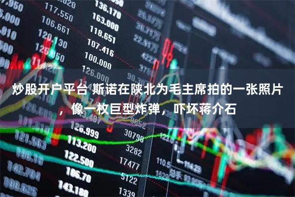 炒股开户平台 斯诺在陕北为毛主席拍的一张照片，像一枚巨型炸弹，吓坏蒋介石