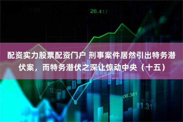配资实力股票配资门户 刑事案件居然引出特务潜伏案，而特务潜伏之深让惊动中央（十五）