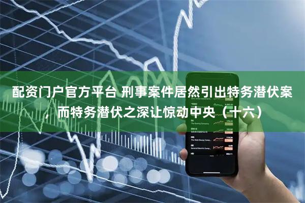 配资门户官方平台 刑事案件居然引出特务潜伏案，而特务潜伏之深让惊动中央（十六）