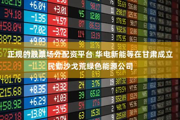 正规的股票场外配资平台 华电新能等在甘肃成立民勤沙戈荒绿色能源公司