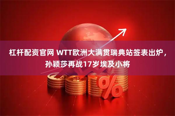 杠杆配资官网 WTT欧洲大满贯瑞典站签表出炉，孙颖莎再战17岁埃及小将