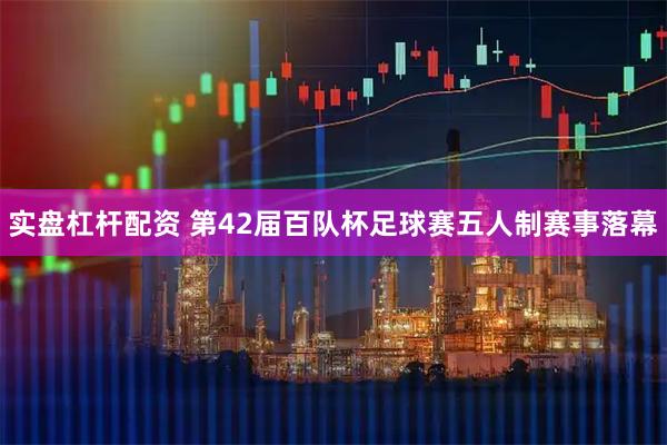 实盘杠杆配资 第42届百队杯足球赛五人制赛事落幕