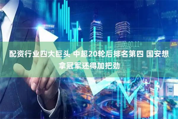 配资行业四大巨头 中超20轮后排名第四 国安想拿冠军还得加把劲