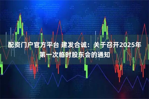 配资门户官方平台 建发合诚：关于召开2025年第一次临时股东会的通知