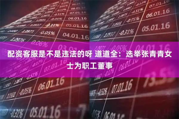 配资客服是不是违法的呀 道道全：选举张青青女士为职工董事