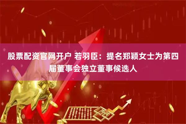 股票配资官网开户 若羽臣：提名郑颖女士为第四届董事会独立董事候选人