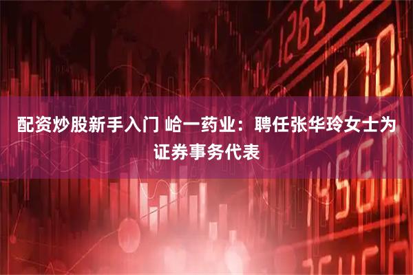 配资炒股新手入门 峆一药业：聘任张华玲女士为证券事务代表
