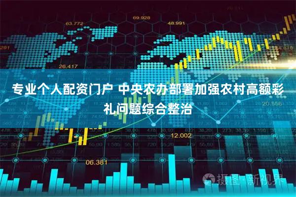 专业个人配资门户 中央农办部署加强农村高额彩礼问题综合整治