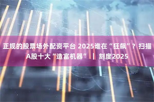 正规的股票场外配资平台 2025谁在“狂飙”?扫描A股十大“造富机器” | 刻度2025