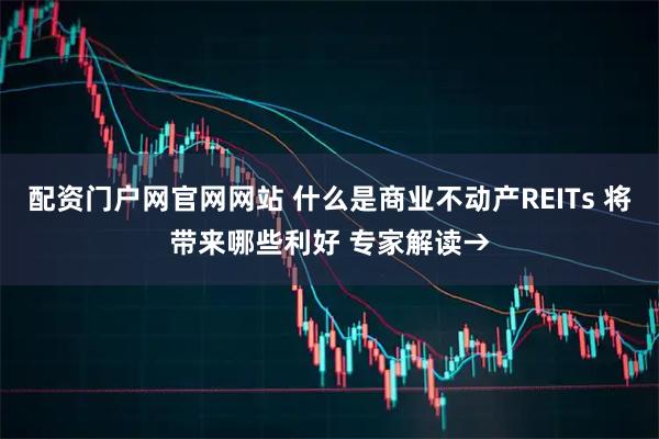 配资门户网官网网站 什么是商业不动产REITs 将带来哪些利好 专家解读→