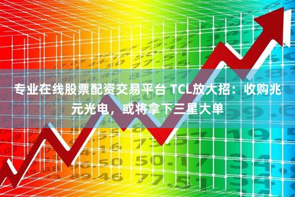 专业在线股票配资交易平台 TCL放大招：收购兆元光电，或将拿下三星大单