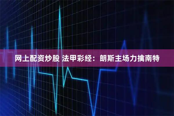 网上配资炒股 法甲彩经：朗斯主场力擒南特