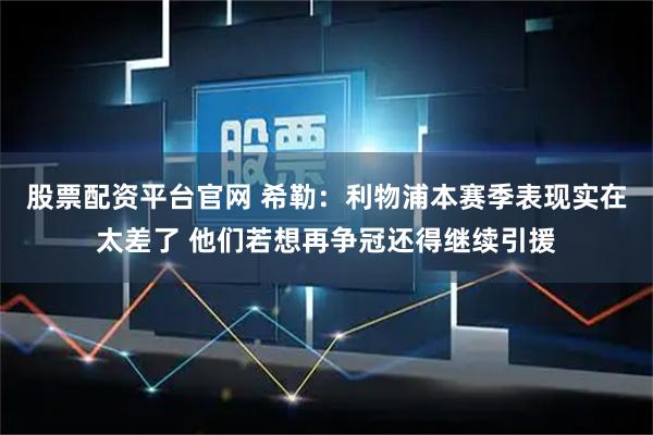 股票配资平台官网 希勒：利物浦本赛季表现实在太差了 他们若想再争冠还得继续引援