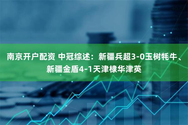 南京开户配资 中冠综述：新疆兵超3-0玉树牦牛、新疆金盾4-1天津棣华津英