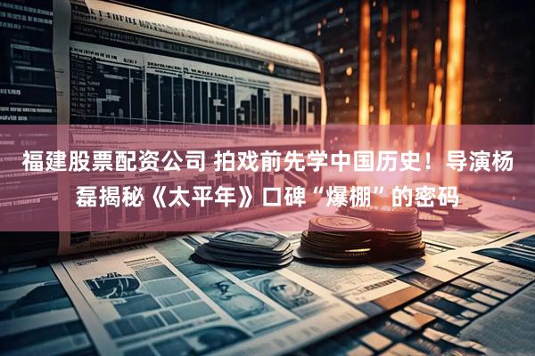福建股票配资公司 拍戏前先学中国历史！导演杨磊揭秘《太平年》口碑“爆棚”的密码