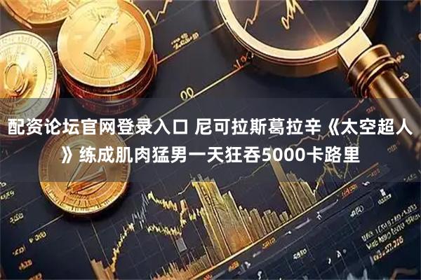 配资论坛官网登录入口 尼可拉斯葛拉辛《太空超人》练成肌肉猛男　一天狂吞5000卡路里