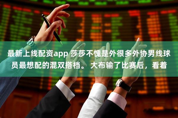 最新上线配资app 莎莎不愧是外很多外协男线球员最想配的混双搭档。 大布输了比赛后，看着