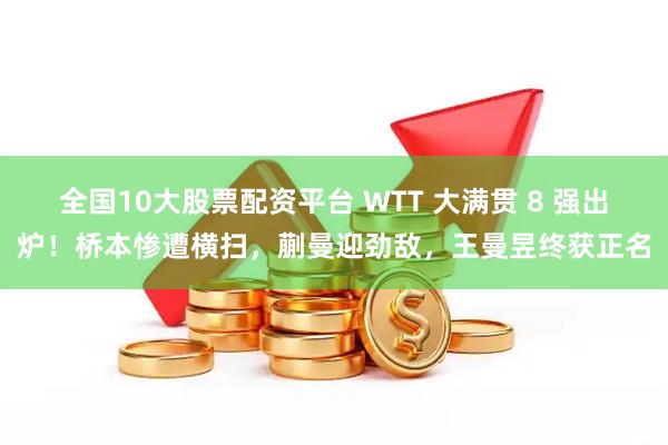全国10大股票配资平台 WTT 大满贯 8 强出炉！桥本惨遭横扫，蒯曼迎劲敌，王曼昱终获正名