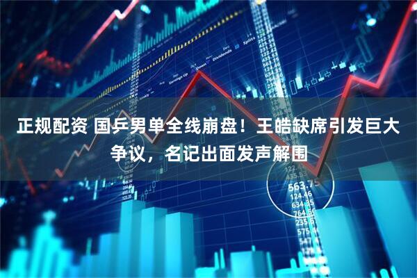 正规配资 国乒男单全线崩盘!王皓缺席引发巨大争议,名记出面发声解围