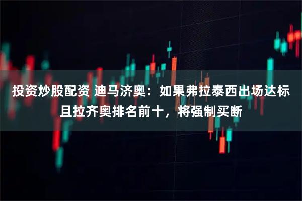 投资炒股配资 迪马济奥：如果弗拉泰西出场达标且拉齐奥排名前十，将强制买断