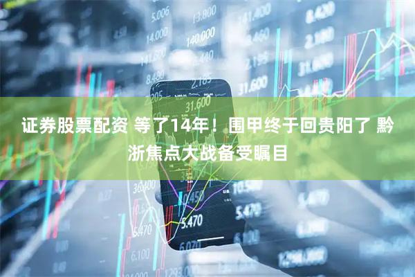 证券股票配资 等了14年！围甲终于回贵阳了 黔浙焦点大战备受瞩目